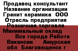 Продавец-консультант › Название организации ­ Гранит-керамика, ООО › Отрасль предприятия ­ Розничная торговля › Минимальный оклад ­ 30 000 - Все города Работа » Вакансии   . Амурская обл.,Благовещенск г.